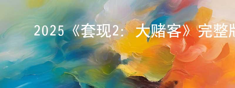 ﻿白清兰发布﻿2025《套现2：大赌客》完整版电影/在线观看/百度云-美剧天堂